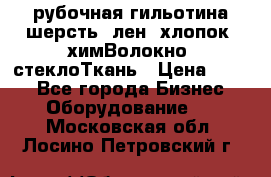 рубочная гильотина шерсть, лен, хлопок, химВолокно, стеклоТкань › Цена ­ 100 - Все города Бизнес » Оборудование   . Московская обл.,Лосино-Петровский г.